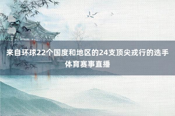 来自环球22个国度和地区的24支顶尖戎行的选手体育赛事直播