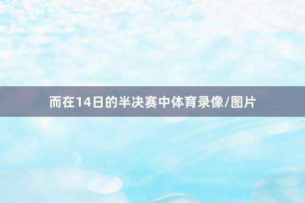 而在14日的半决赛中体育录像/图片