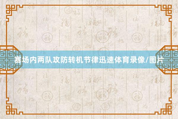 赛场内两队攻防转机节律迅速体育录像/图片