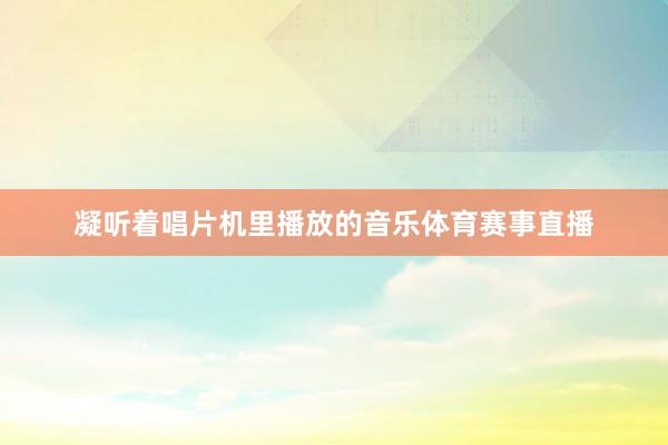 凝听着唱片机里播放的音乐体育赛事直播