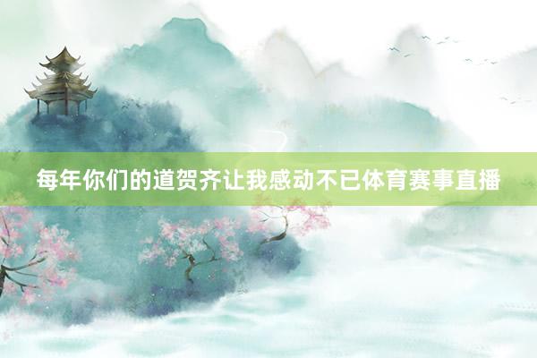 每年你们的道贺齐让我感动不已体育赛事直播