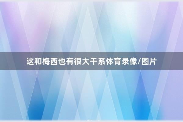 这和梅西也有很大干系体育录像/图片