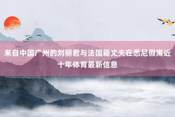 来自中国广州的刘丽君与法国籍丈夫在悉尼假寓近十年体育最新信息