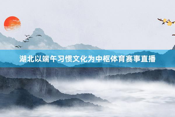 湖北以端午习惯文化为中枢体育赛事直播