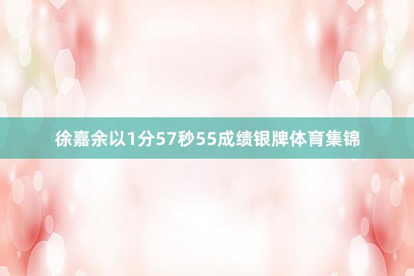 徐嘉余以1分57秒55成绩银牌体育集锦
