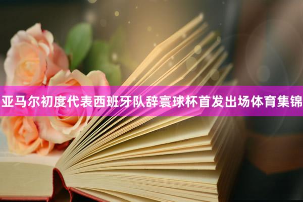 亚马尔初度代表西班牙队辞寰球杯首发出场体育集锦