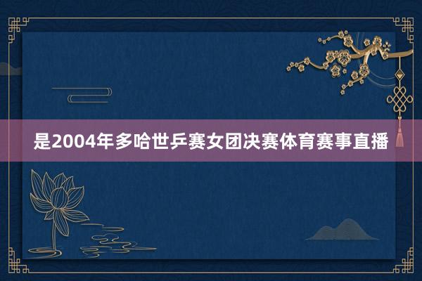 是2004年多哈世乒赛女团决赛体育赛事直播