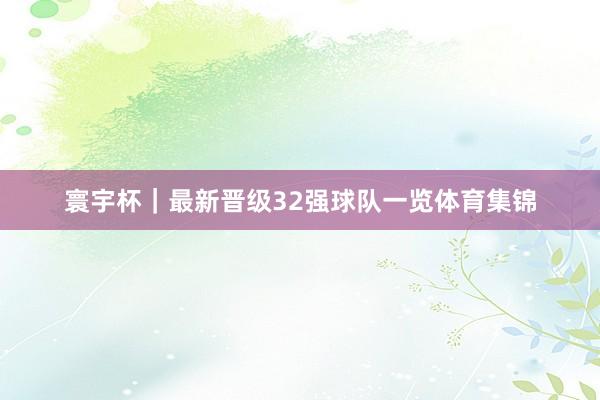 寰宇杯｜最新晋级32强球队一览体育集锦