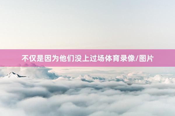不仅是因为他们没上过场体育录像/图片